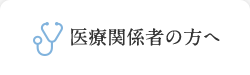 医療関係者の方へ 医療関係者の方へ