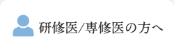 研修医/専修医の方へ 研修医/専修医の方へ